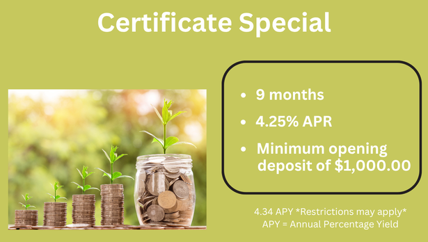 White text on light green backgroud says: Certificate Special. 9 Months, 4.25% APR, Minimum opening deposit of $1,000. Image on left of four stacks of ascending coins with a large jar of coins at the end all with small green plants growing out of them in bright sunlight. Small disclosure text says 4.34 APY *Restrictions map apply*. APY=Annual Percentage Yield.